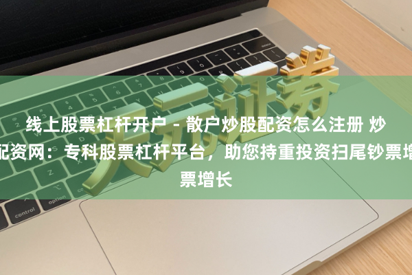 线上股票杠杆开户 - 散户炒股配资怎么注册 炒股配资网：专科股票杠杆平台，助您持重投资扫尾钞票增长