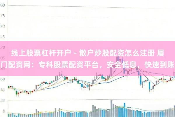 线上股票杠杆开户 - 散户炒股配资怎么注册 厦门配资网：专科股票配资平台，安全低息，快速到账