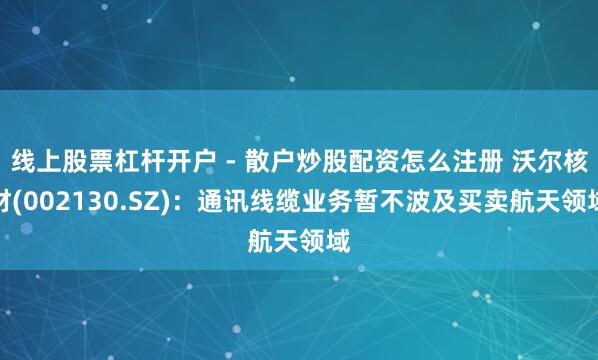 线上股票杠杆开户 - 散户炒股配资怎么注册 沃尔核材(002130.SZ)：通讯线缆业务暂不波及买卖航天领域