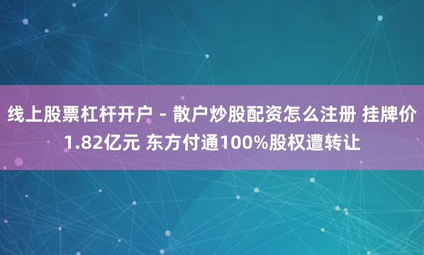 线上股票杠杆开户 - 散户炒股配资怎么注册 挂牌价1.82亿元 东方付通100%股权遭转让