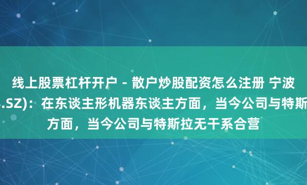 线上股票杠杆开户 - 散户炒股配资怎么注册 宁波耿直(300998.SZ)：在东谈主形机器东谈主方面，当今公司与特斯拉无干系合营