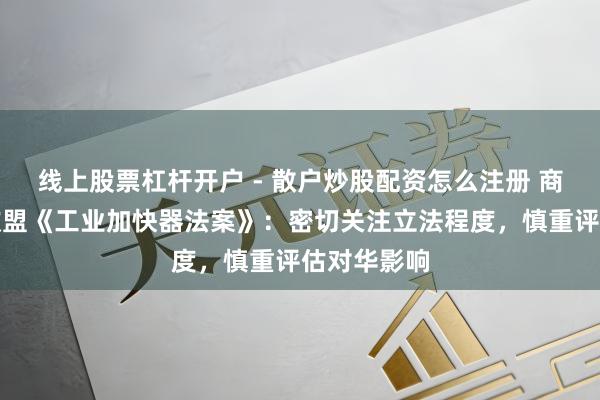 线上股票杠杆开户 - 散户炒股配资怎么注册 商务部恢复欧盟《工业加快器法案》：密切关注立法程度，慎重评估对华影响