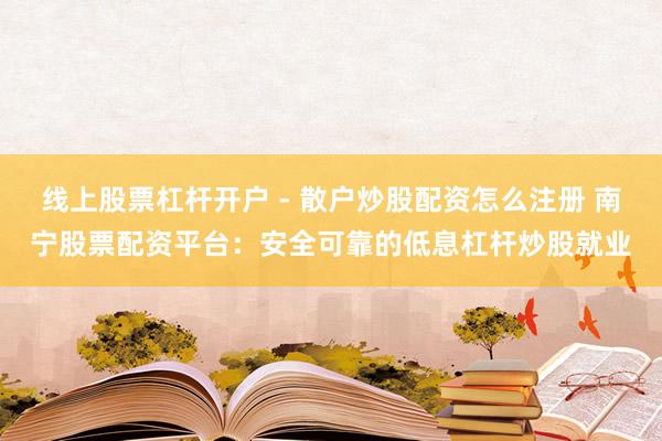 线上股票杠杆开户 - 散户炒股配资怎么注册 南宁股票配资平台：安全可靠的低息杠杆炒股就业