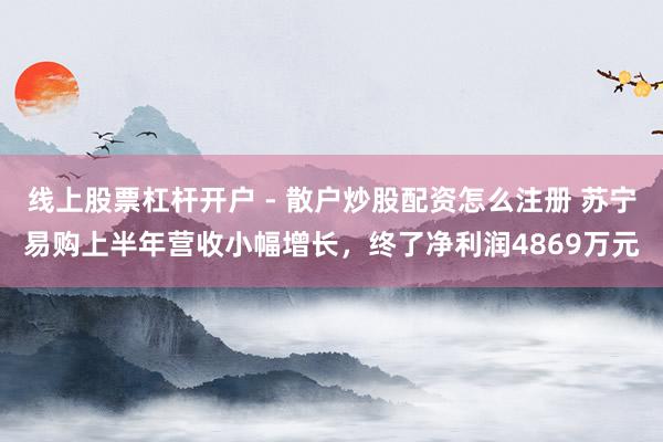 线上股票杠杆开户 - 散户炒股配资怎么注册 苏宁易购上半年营收小幅增长，终了净利润4869万元