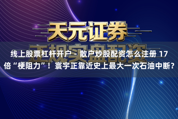 线上股票杠杆开户 - 散户炒股配资怎么注册 17倍“梗阻力”！寰宇正靠近史上最大一次石油中断？