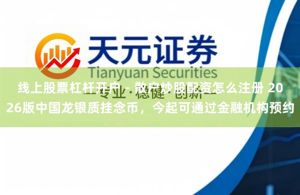 线上股票杠杆开户 - 散户炒股配资怎么注册 2026版中国龙银质挂念币，今起可通过金融机构预约