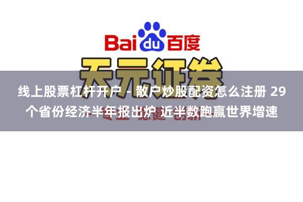 线上股票杠杆开户 - 散户炒股配资怎么注册 29个省份经济半年报出炉 近半数跑赢世界增速