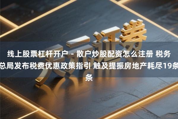 线上股票杠杆开户 - 散户炒股配资怎么注册 税务总局发布税费优惠政策指引 触及提振房地产耗尽19条