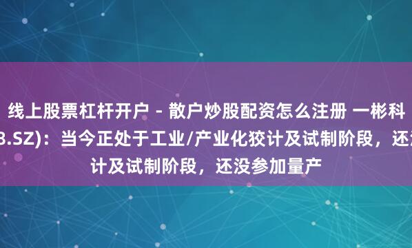 线上股票杠杆开户 - 散户炒股配资怎么注册 一彬科技(001278.SZ)：当今正处于工业/产业化狡计及试制阶段，还没参加量产