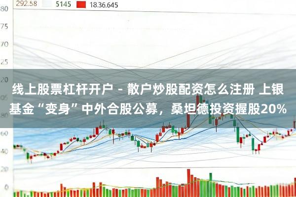 线上股票杠杆开户 - 散户炒股配资怎么注册 上银基金“变身”中外合股公募，桑坦德投资握股20%
