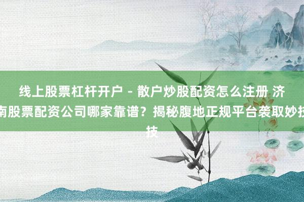 线上股票杠杆开户 - 散户炒股配资怎么注册 济南股票配资公司哪家靠谱？揭秘腹地正规平台袭取妙技