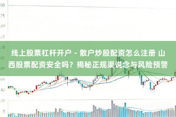 线上股票杠杆开户 - 散户炒股配资怎么注册 山西股票配资安全吗？揭秘正规渠说念与风险预警