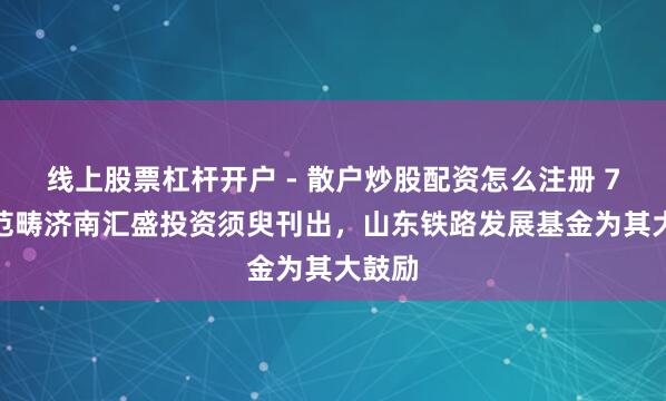 线上股票杠杆开户 - 散户炒股配资怎么注册 7.4亿范畴济南汇盛投资须臾刊出，山东铁路发展基金为其大鼓励