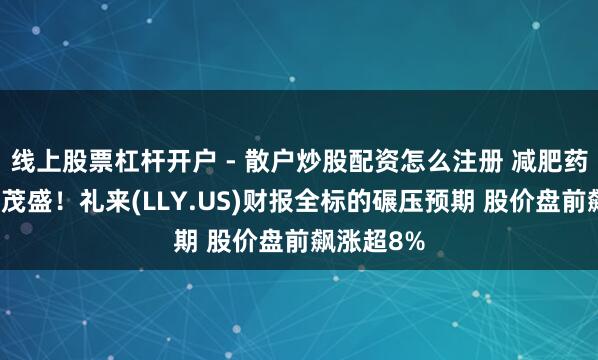 线上股票杠杆开户 - 散户炒股配资怎么注册 减肥药需求陆续茂盛！礼来(LLY.US)财报全标的碾压预期 股价盘前飙涨超8%