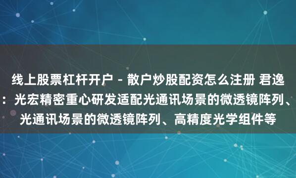 线上股票杠杆开户 - 散户炒股配资怎么注册 君逸数码(301172.SZ)：光宏精密重心研发适配光通讯场景的微透镜阵列、高精度光学组件等