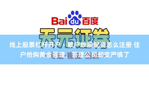 线上股票杠杆开户 - 散户炒股配资怎么注册 住户抢购黄金答理，答理公司却变严慎了
