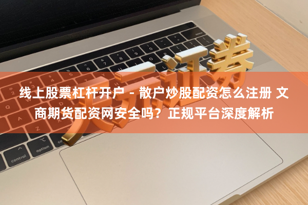 线上股票杠杆开户 - 散户炒股配资怎么注册 文商期货配资网安全吗？正规平台深度解析