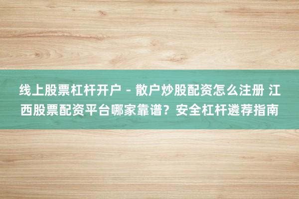 线上股票杠杆开户 - 散户炒股配资怎么注册 江西股票配资平台哪家靠谱？安全杠杆遴荐指南