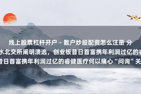 线上股票杠杆开户 - 散户炒股配资怎么注册 分拆上市大户“乐普系”试水北交所阐明溃逃，创业板昔日首富携年利润过亿的睿健医疗何以痛心“问询”关？