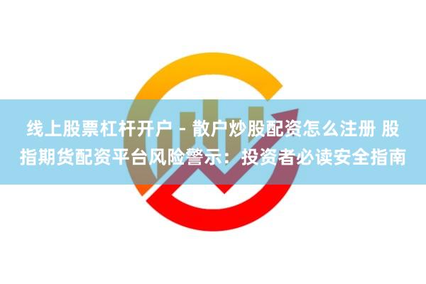 线上股票杠杆开户 - 散户炒股配资怎么注册 股指期货配资平台风险警示：投资者必读安全指南